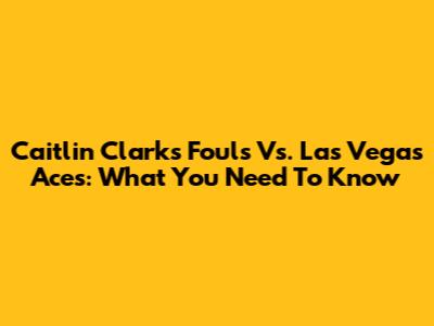 Caitlin Clark's Fouls Vs. Las Vegas Aces: What You Need To Know
