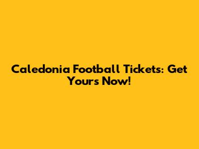 Caledonia Football Tickets: Get Yours Now!