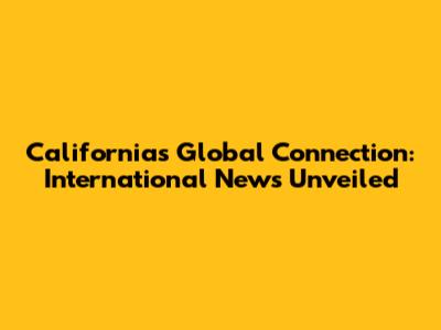 California's Global Connection: International News Unveiled
