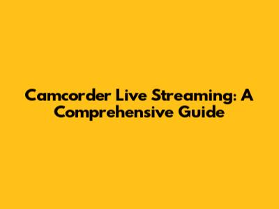 Camcorder Live Streaming: A Comprehensive Guide