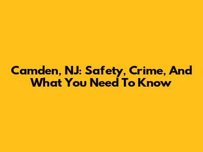 Camden, NJ: Safety, Crime, And What You Need To Know