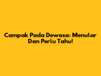 Campak Pada Dewasa: Menular Dan Perlu Tahu!