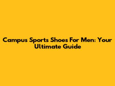 Campus Sports Shoes For Men: Your Ultimate Guide