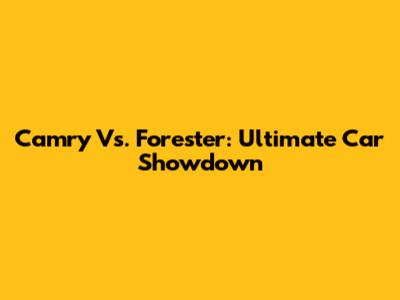 Camry Vs. Forester: Ultimate Car Showdown