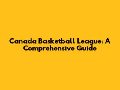 Canada Basketball League: A Comprehensive Guide