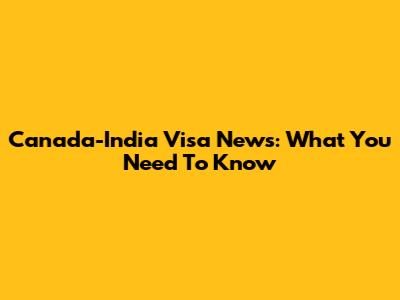Canada-India Visa News: What You Need To Know