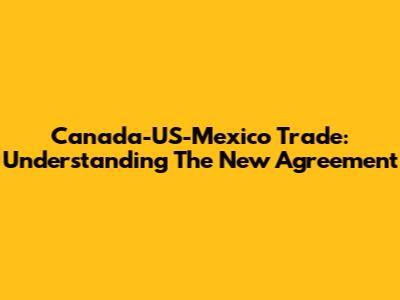 Canada-US-Mexico Trade: Understanding The New Agreement