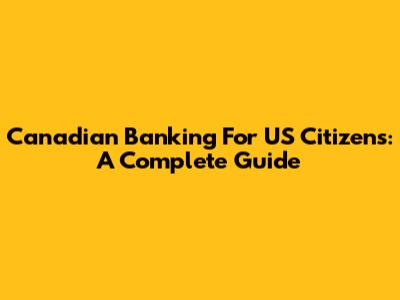 Canadian Banking For US Citizens: A Complete Guide