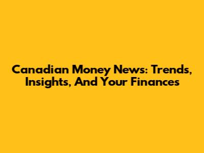Canadian Money News: Trends, Insights, And Your Finances