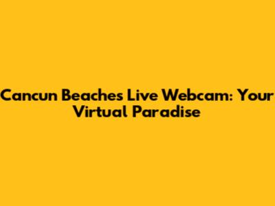 Cancun Beaches Live Webcam: Your Virtual Paradise
