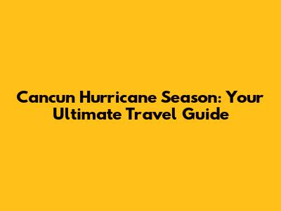 Cancun Hurricane Season: Your Ultimate Travel Guide
