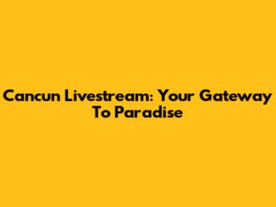 Cancun Livestream: Your Gateway To Paradise