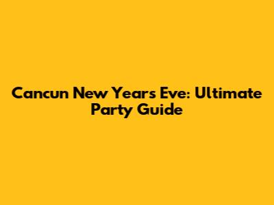Cancun New Year's Eve: Ultimate Party Guide