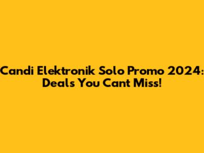 Candi Elektronik Solo Promo 2024: Deals You Can't Miss!