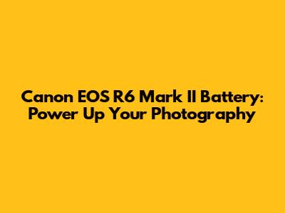 Canon EOS R6 Mark II Battery: Power Up Your Photography