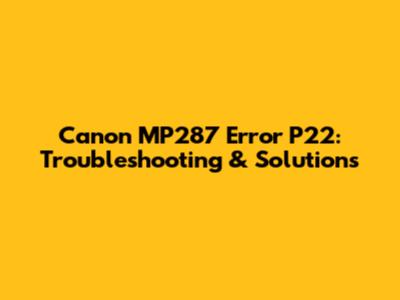 Canon MP287 Error P22: Troubleshooting & Solutions