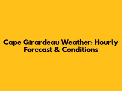 Cape Girardeau Weather: Hourly Forecast & Conditions