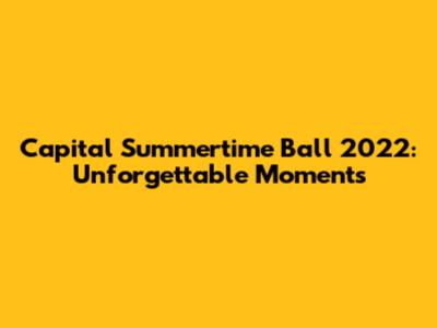 Capital Summertime Ball 2022: Unforgettable Moments