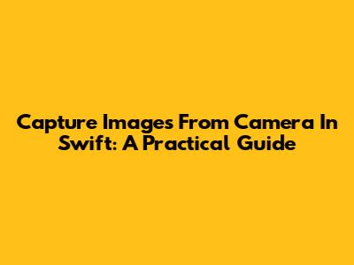 Capture Images From Camera In Swift: A Practical Guide