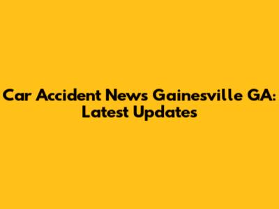 Car Accident News Gainesville GA: Latest Updates