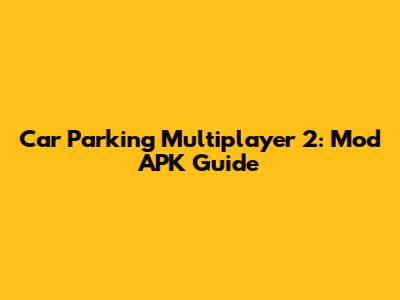 Car Parking Multiplayer 2: Mod APK Guide