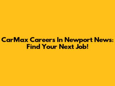 CarMax Careers In Newport News: Find Your Next Job!