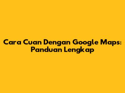 Cara Cuan Dengan Google Maps: Panduan Lengkap