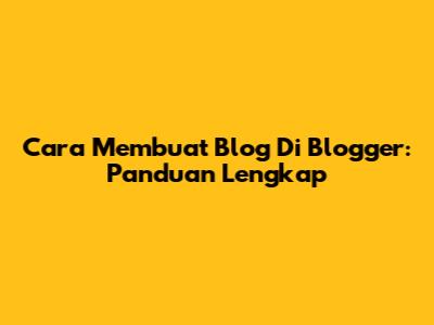 Cara Membuat Blog Di Blogger: Panduan Lengkap