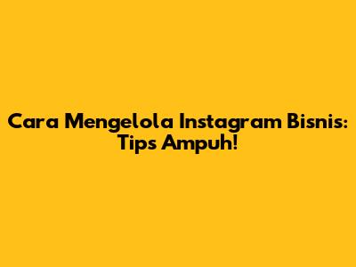 Cara Mengelola Instagram Bisnis: Tips Ampuh!