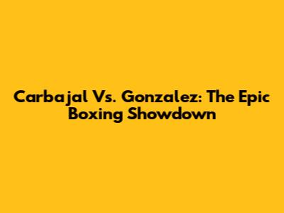 Carbajal Vs. Gonzalez: The Epic Boxing Showdown