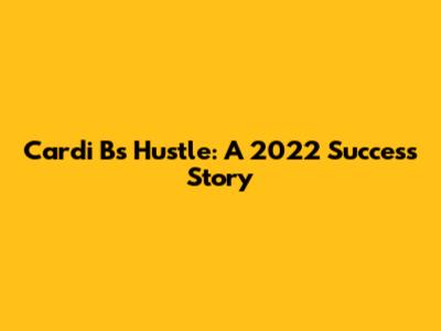 Cardi B's Hustle: A 2022 Success Story