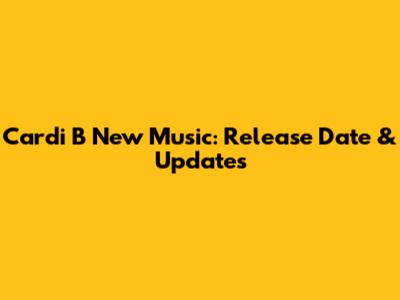 Cardi B New Music: Release Date & Updates