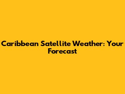 Caribbean Satellite Weather: Your Forecast