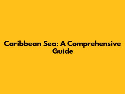 Caribbean Sea: A Comprehensive Guide