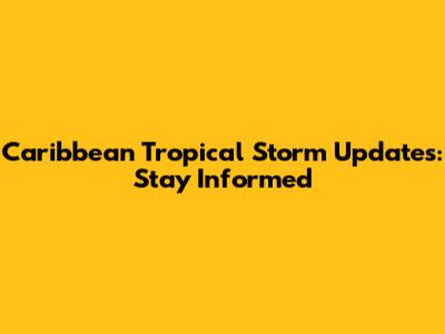Caribbean Tropical Storm Updates: Stay Informed