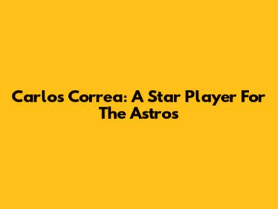 Carlos Correa: A Star Player For The Astros