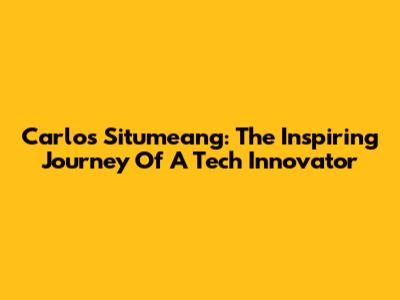 Carlos Situmeang: The Inspiring Journey Of A Tech Innovator