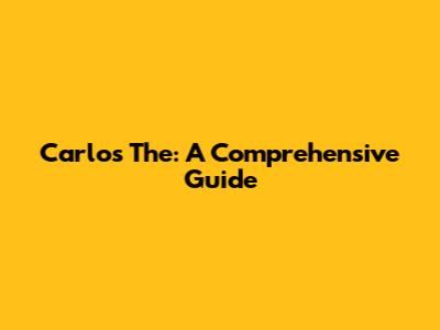 Carlos The: A Comprehensive Guide
