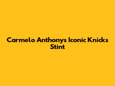 Carmelo Anthony's Iconic Knicks Stint