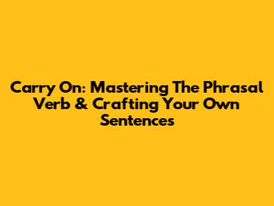 Carry On: Mastering The Phrasal Verb & Crafting Your Own Sentences