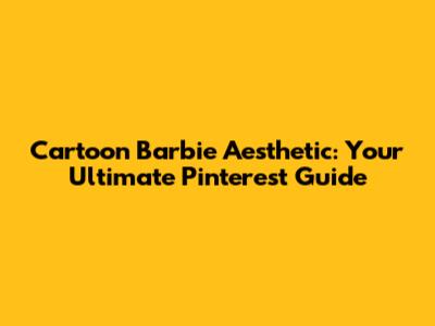 Cartoon Barbie Aesthetic: Your Ultimate Pinterest Guide