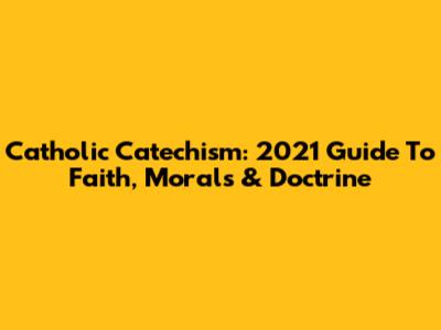 Catholic Catechism: 2021 Guide To Faith, Morals & Doctrine