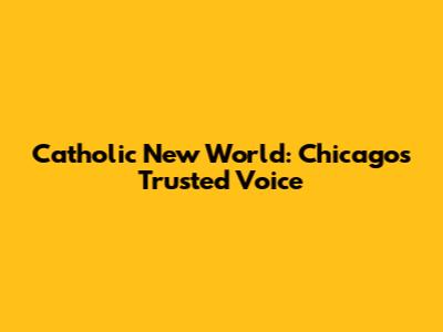 Catholic New World: Chicago's Trusted Voice