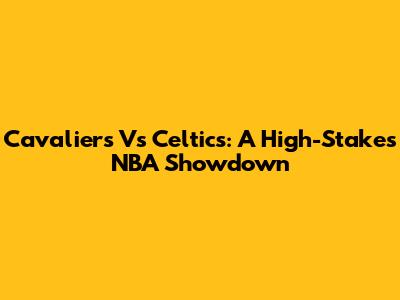 Cavaliers Vs Celtics: A High-Stakes NBA Showdown