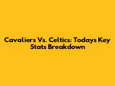 Cavaliers Vs. Celtics: Today's Key Stats Breakdown