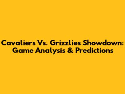 Cavaliers Vs. Grizzlies Showdown: Game Analysis & Predictions