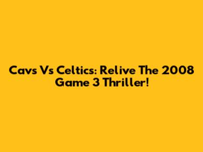 Cavs Vs Celtics: Relive The 2008 Game 3 Thriller!