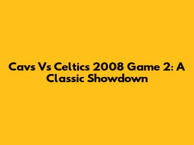 Cavs Vs Celtics 2008 Game 2: A Classic Showdown