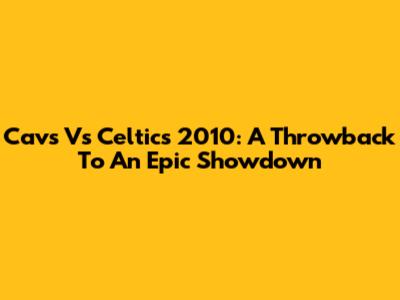 Cavs Vs Celtics 2010: A Throwback To An Epic Showdown