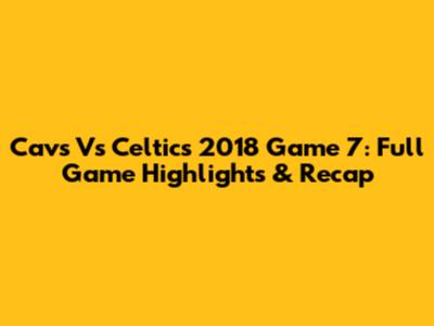 Cavs Vs Celtics 2018 Game 7: Full Game Highlights & Recap